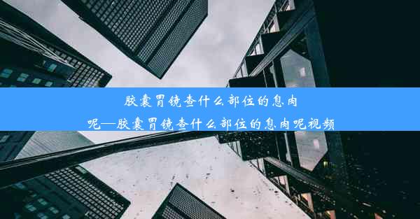 胶囊胃镜查什么部位的息肉呢—胶囊胃镜查什么部位的息肉呢视频