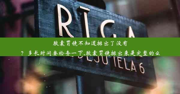 胶囊胃镜不知道排出了没有？多长时间要检查一下,胶囊胃镜排出来是完整的么