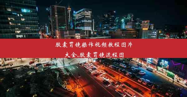 胶囊胃镜操作视频教程图片大全,胶囊胃镜流程图