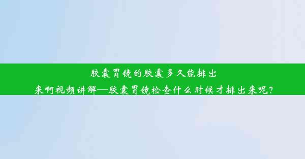 胶囊胃镜的胶囊多久能排出来啊视频讲解—胶囊胃镜检查什么时候才排出来呢？