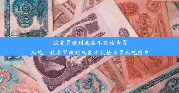 胶囊胃镜到底能不能检查胃病呢、胶囊胃镜到底能不能检查胃病呢图片