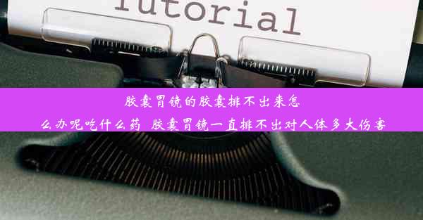 胶囊胃镜的胶囊排不出来怎么办呢吃什么药_胶囊胃镜一直排不出对人体多大伤害