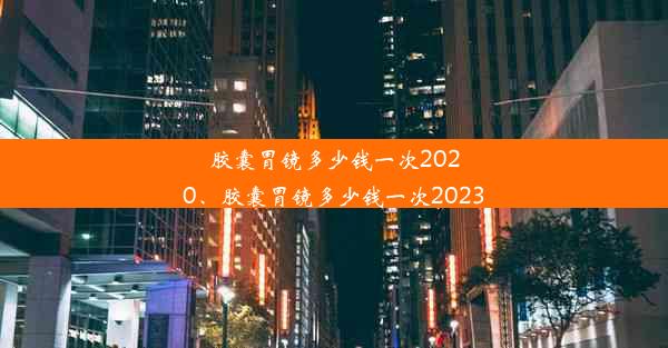 <b>胶囊胃镜多少钱一次2020、胶囊胃镜多少钱一次2023</b>