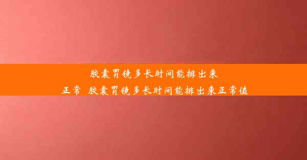 胶囊胃镜多长时间能排出来正常_胶囊胃镜多长时间能排出来正常值