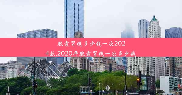 <b>胶囊胃镜多少钱一次2024款,2020年胶囊胃镜一次多少钱</b>