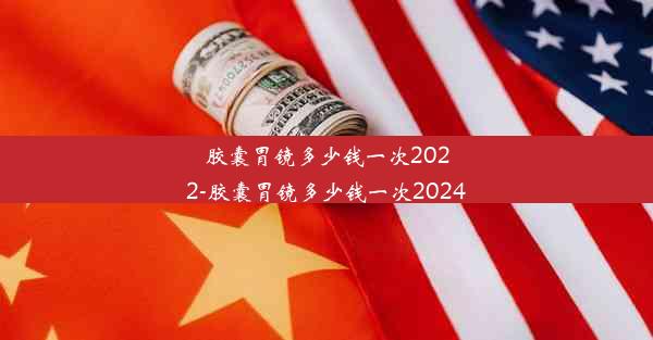 胶囊胃镜多少钱一次2022-胶囊胃镜多少钱一次2024