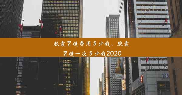 <b>胶囊胃镜费用多少钱、胶囊胃镜一次多少钱2020</b>