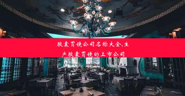 <b>胶囊胃镜公司名称大全,生产胶囊胃镜的上市公司</b>