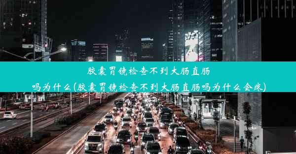 胶囊胃镜检查不到大肠直肠吗为什么(胶囊胃镜检查不到大肠直肠吗为什么会疼)