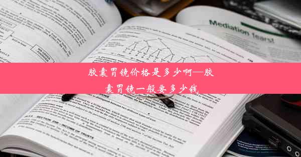 胶囊胃镜价格是多少啊—胶囊胃镜一般要多少钱