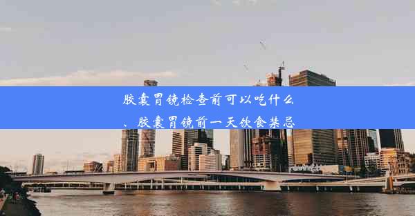 胶囊胃镜检查前可以吃什么、胶囊胃镜前一天饮食禁忌