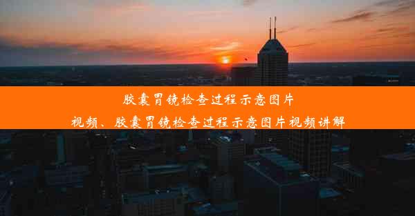 胶囊胃镜检查过程示意图片视频、胶囊胃镜检查过程示意图片视频讲解