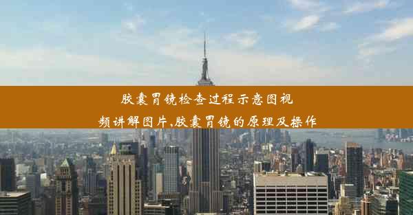 胶囊胃镜检查过程示意图视频讲解图片,胶囊胃镜的原理及操作