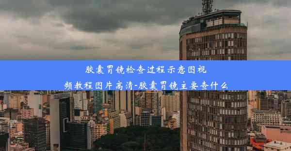 胶囊胃镜检查过程示意图视频教程图片高清-胶囊胃镜主要查什么