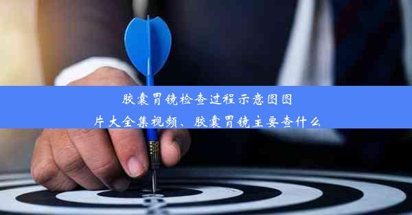 胶囊胃镜检查过程示意图图片大全集视频、胶囊胃镜主要查什么