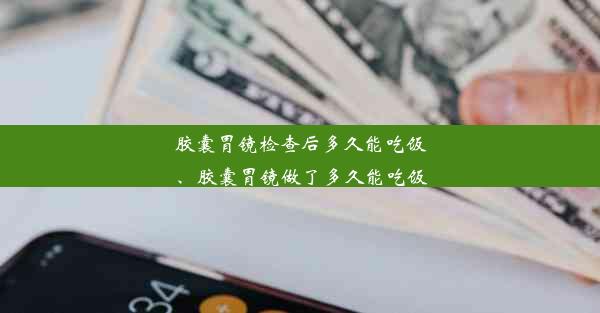 胶囊胃镜检查后多久能吃饭、胶囊胃镜做了多久能吃饭