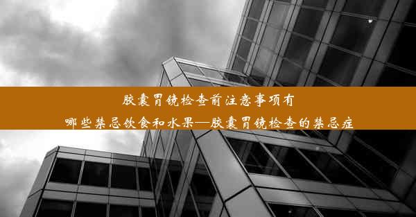 胶囊胃镜检查前注意事项有哪些禁忌饮食和水果—胶囊胃镜检查的禁忌症