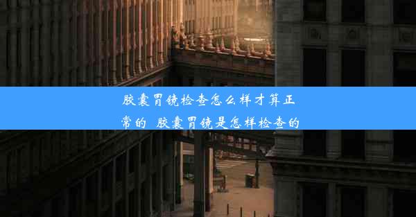 胶囊胃镜检查怎么样才算正常的_胶囊胃镜是怎样检查的