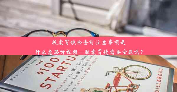 胶囊胃镜检查前注意事项是什么意思呀视频—胶囊胃镜需要空腹吗？