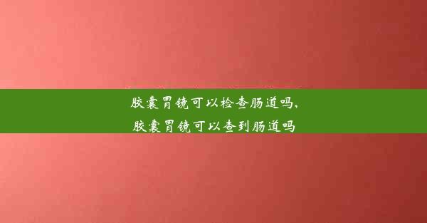 <b>胶囊胃镜可以检查肠道吗,胶囊胃镜可以查到肠道吗</b>