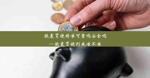 <b>胶囊胃镜精准可靠吗安全吗—胶囊胃镜到底准不准</b>