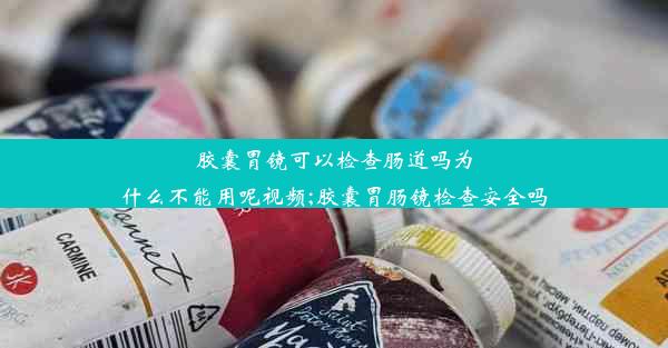 胶囊胃镜可以检查肠道吗为什么不能用呢视频;胶囊胃肠镜检查安全吗