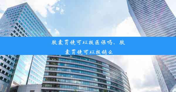 胶囊胃镜可以报医保吗、胶囊胃镜可以报销么