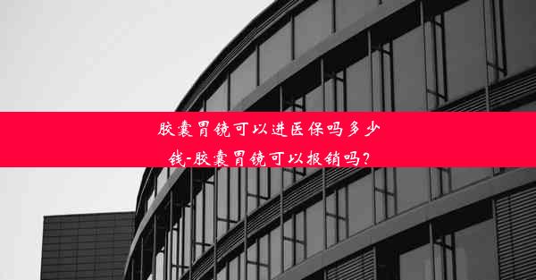 胶囊胃镜可以进医保吗多少钱-胶囊胃镜可以报销吗？