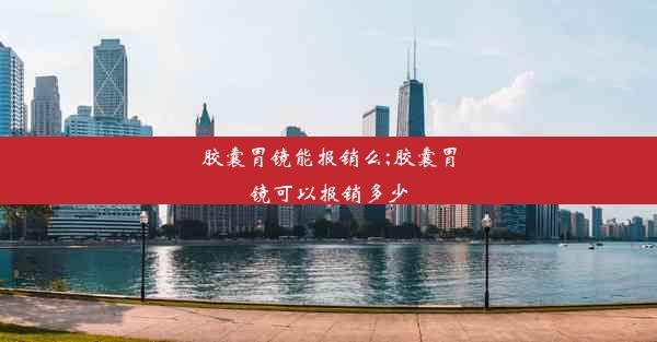 胶囊胃镜能报销么;胶囊胃镜可以报销多少