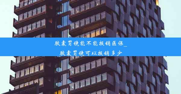 胶囊胃镜能不能报销医保_胶囊胃镜可以报销多少