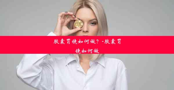 胶囊胃镜如何做？-胶囊胃镜如何做