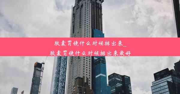 胶囊胃镜什么时候排出来_胶囊胃镜什么时候排出来最好