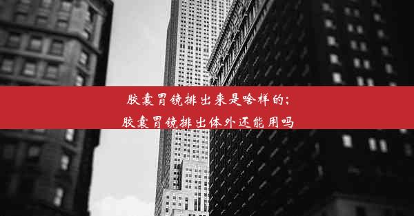 胶囊胃镜排出来是啥样的;胶囊胃镜排出体外还能用吗