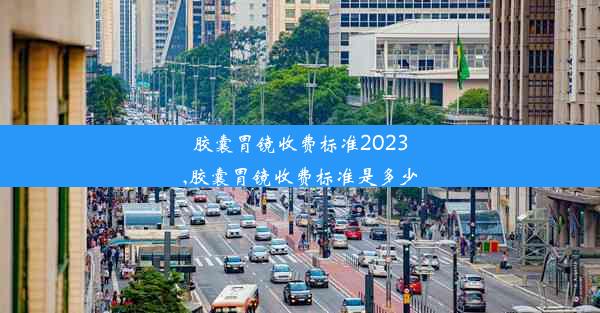 胶囊胃镜收费标准2023,胶囊胃镜收费标准是多少