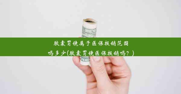 胶囊胃镜属于医保报销范围吗多少(胶囊胃镜医保报销吗？)