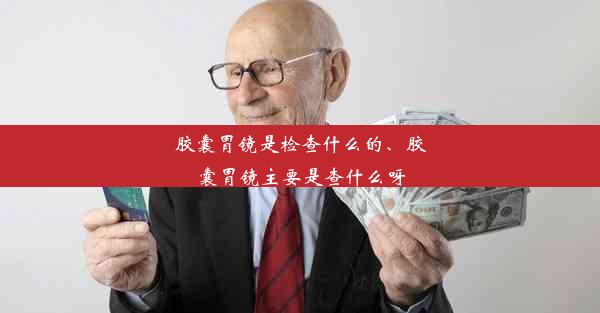 <b>胶囊胃镜是检查什么的、胶囊胃镜主要是查什么呀</b>