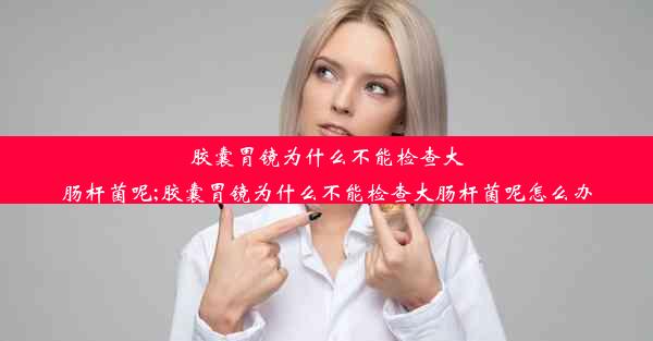 <b>胶囊胃镜为什么不能检查大肠杆菌呢;胶囊胃镜为什么不能检查大肠杆菌呢怎么办</b>