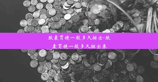 胶囊胃镜一般多久排出-胶囊胃镜一般多久排出来