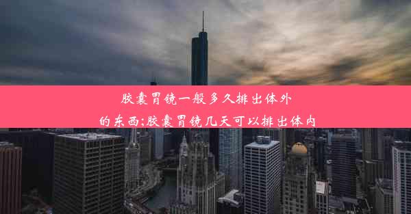 胶囊胃镜一般多久排出体外的东西;胶囊胃镜几天可以排出体内