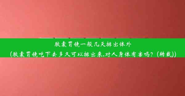 胶囊胃镜一般几天排出体外(胶囊胃镜吃下去多久可以排出来,对人身体有害吗？(转载))