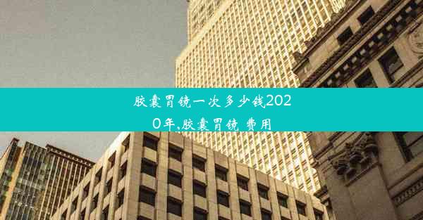 胶囊胃镜一次多少钱2020年,胶囊胃镜 费用