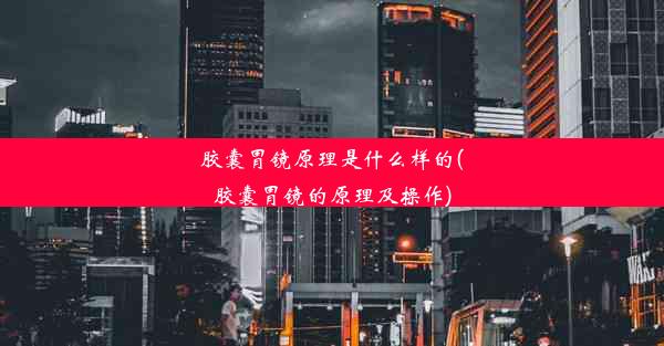 胶囊胃镜原理是什么样的(胶囊胃镜的原理及操作)