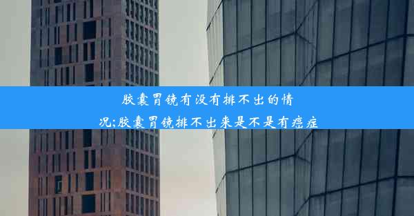 胶囊胃镜有没有排不出的情况;胶囊胃镜排不出来是不是有癌症