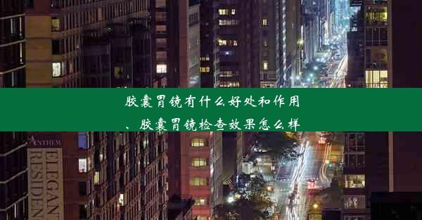 胶囊胃镜有什么好处和作用、胶囊胃镜检查效果怎么样