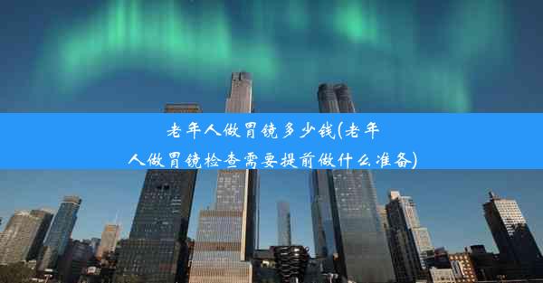 老年人做胃镜多少钱(老年人做胃镜检查需要提前做什么准备)