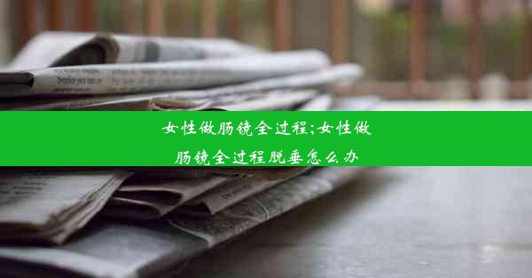 <b>女性做肠镜全过程;女性做肠镜全过程脱垂怎么办</b>