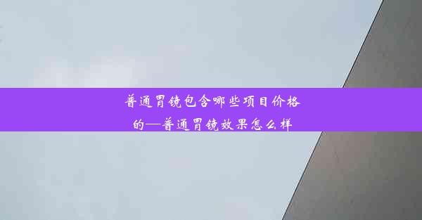 <b>普通胃镜包含哪些项目价格的—普通胃镜效果怎么样</b>