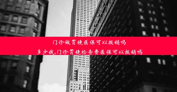 门诊做胃镜医保可以报销吗多少钱,门诊胃镜检查费医保可以报销吗