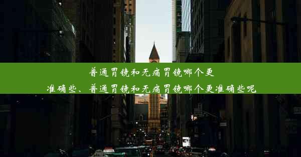 普通胃镜和无痛胃镜哪个更准确些、普通胃镜和无痛胃镜哪个更准确些呢