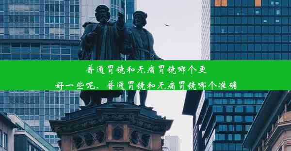 普通胃镜和无痛胃镜哪个更好一些呢、普通胃镜和无痛胃镜哪个准确